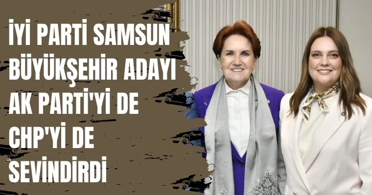 İYİ Parti Samsun Adayı AK Parti'yi de CHP'yi de Sevindirdi 