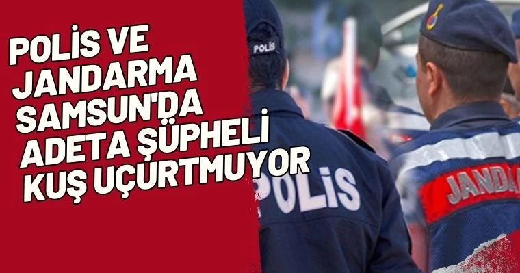 Polis ve Jandarma Samsun'da adeta şüpheli kuş uçurtmuyor