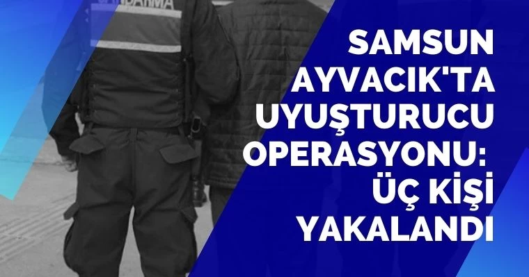 Samsun Ayvacık'ta Uyuşturucu Operasyonu: 3 Kişi Yakalandı