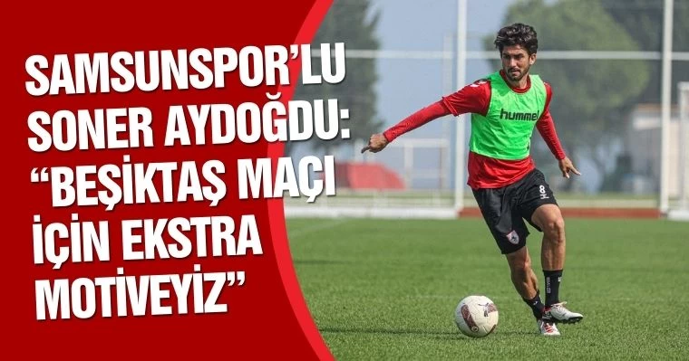 Samsunspor'lu Soner Aydoğdu:  "Beşiktaş Maçı İçin Ekstra Motiveyiz"