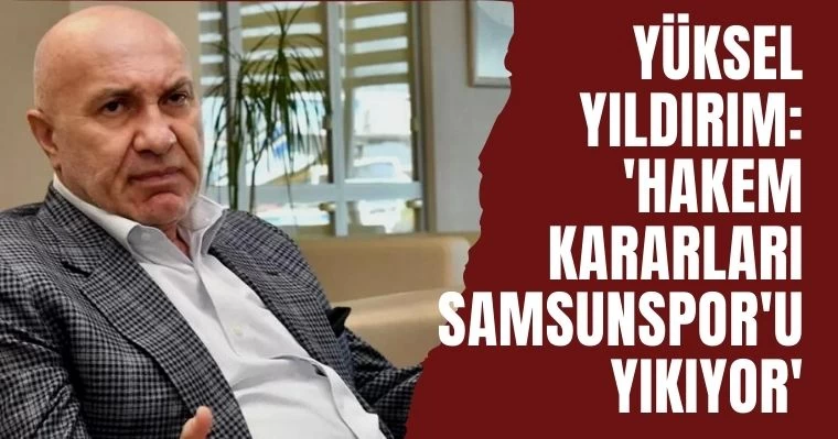 "Yüksel Yıldırım: 'Hakem Kararları Samsunspor'u Yıkıyor'"