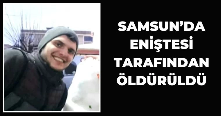 Samsun'da eniştesi tarafından öldürüldü