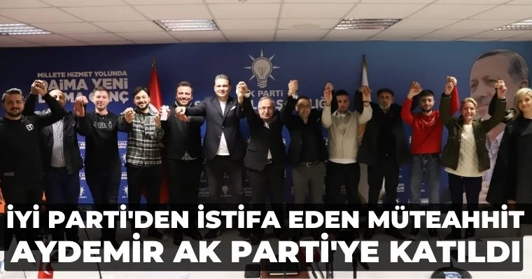 İYİ Parti'den istifa eden Müteahhit  Aydemir AK Parti'ye katıldı 