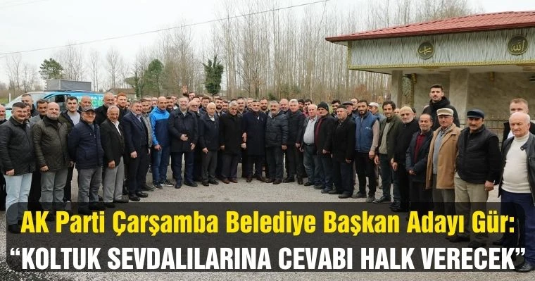 Çarşamba Belediye Başkan Adayı Gür: "Koltuk sevdalılarına cevabı halk verecek"