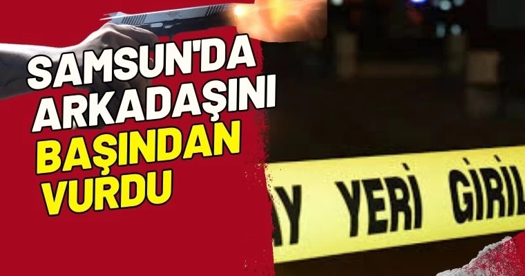 Samsun'da arkadaşını başından vurdu