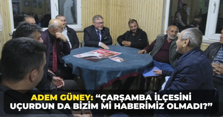 Adem Güney: “Çarşamba İlçesini Uçurdun da Bizim mi Haberimiz Olmadı?”