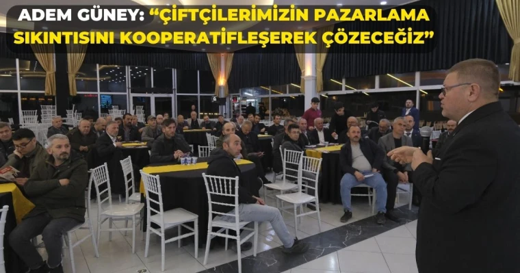 Adem Güney: "Çiftçilerimizin Pazarlama Sıkıntısını Kooperatifleşerek Çözeceğiz"