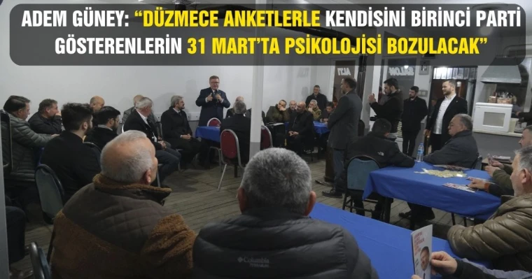 Adem Güney: “Düzmece Anketlerle Kendisini Birinci Parti Gösterenlerin 31 Martta Psikolojisi Bozulacak”