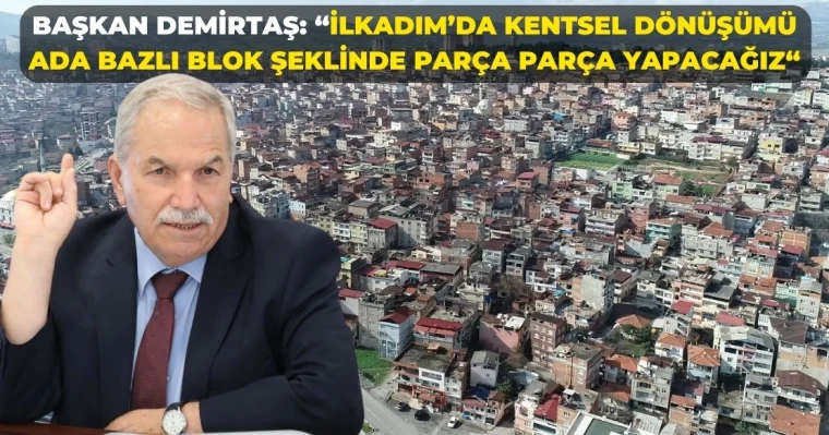 Başkan Demirtaş: "İlkadım’da Kentsel Dönüşümü Ada Bazlı Blok Şeklinde Parça Parça Yapacağız"