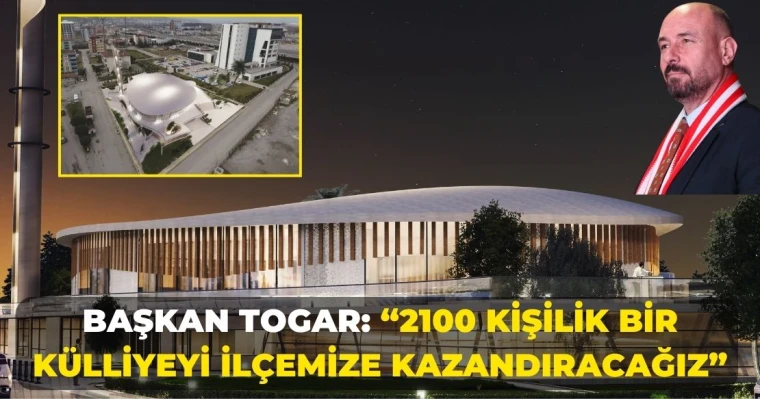 Başkan Togar: “2100 kişilik bir külliyeyi ilçemize kazandıracağız”