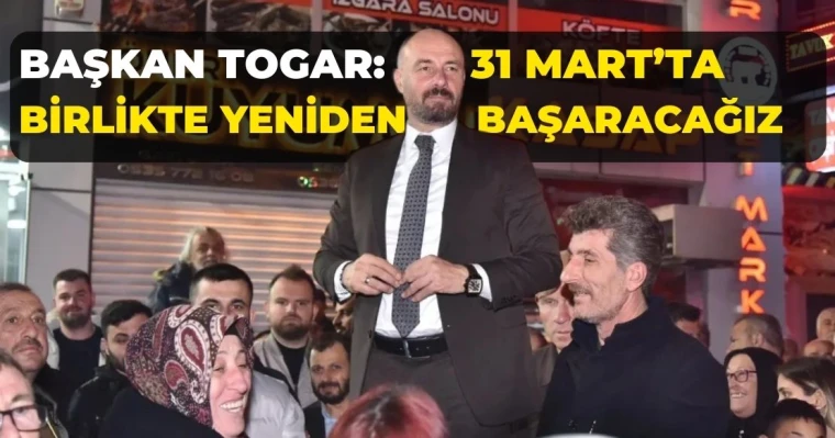 Başkan Togar: 31 Mart’ta birlikte yeniden başaracağız