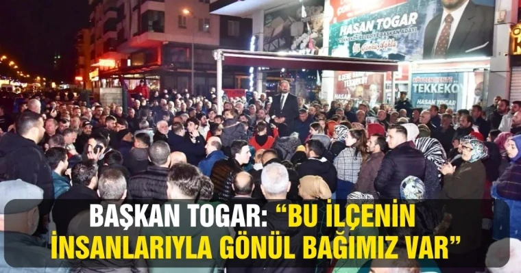 Başkan Togar: “Bu ilçenin insanlarıyla gönül bağımız var”