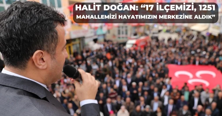 Halit Doğan: “17 İlçemizi, 1251 Mahallemizi Hayatımızın Merkezine Aldık”