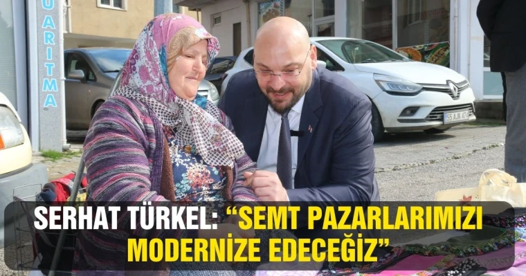 Serhat Türkel, “Semt Pazarlarımızı modernize edeceğiz”