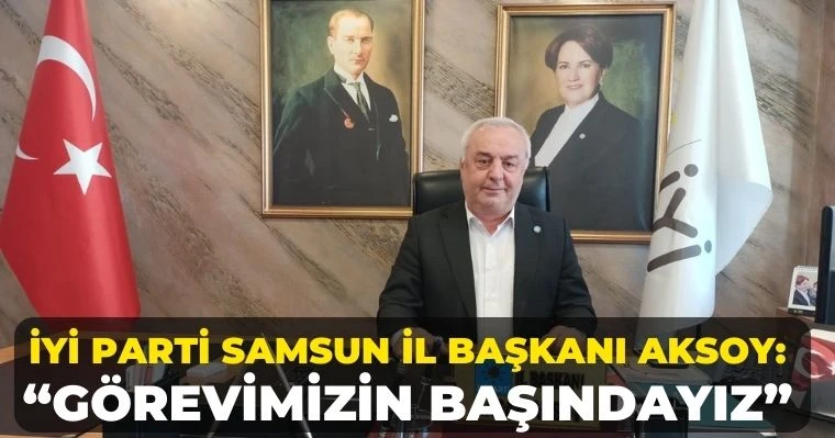 İYİ Parti Samsun İl Başkanı Aksoy: Görevimizin Başındayız