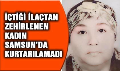 İçtiği ilaçtan zehirlenen kadın Samsun'da kurtarılamadı