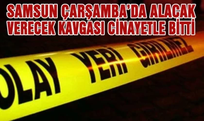 Samsun Çarşamba'da alacak-verecek kavgası cinayetle bitti