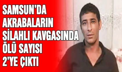 Samsun'da akrabaların silahlı kavgasında ölü sayısı 2’ye çıktı