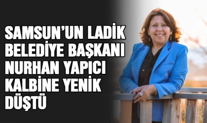 Samsun'un Ladik Belediye Başkanı Nurhan Yapıcı kalbine yenik düştü