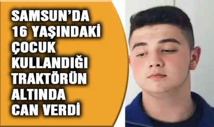 Samsun'da 16 yaşındaki çocuk kullandığı traktörün altında can verdi