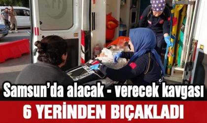 Samsun’da alacak-verecek kavgası: 6 yerinden bıçakladı