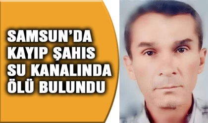 Samsun'da bir haftadır kayıp kişi su kanalında ölü bulundu