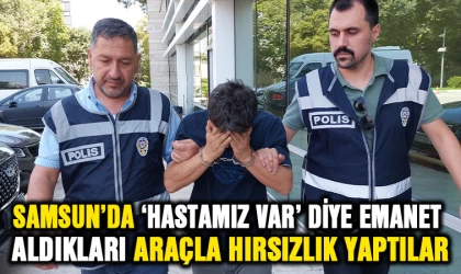 Samsun'da 'Hastamız var' diye emanet aldıkları araçla hırsızlık yaptılar