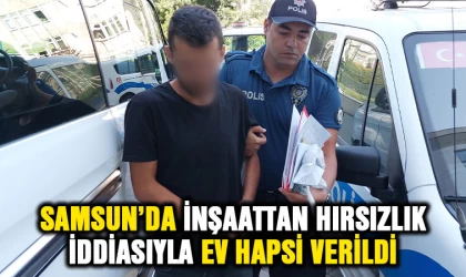 Samsun'da inşaattan hırsızlık yaptığı iddiasıyla ev hapsi verildi