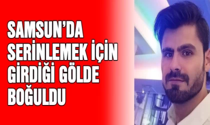 Samsun'da serinlemek için girdiği gölde boğuldu