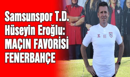 Samsunspor T.D. Hüseyin Eroğlu: Maçın Favorisi Fenerbahçe