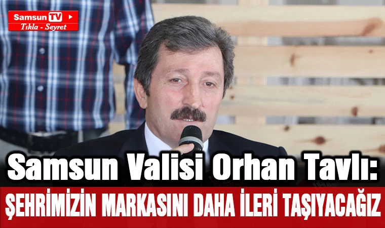 Samsun Valisi Tavlı: ”Şehrimizin markasını daha ileriye taşıyacağız” - Samsun Tv, Samsun Haber