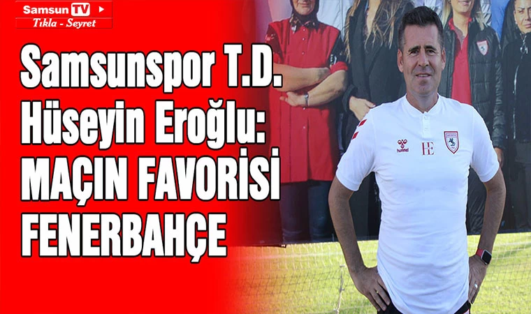 Samsunspor T.D. Hüseyin Eroğlu: Maçın Favorisi Fenerbahçe - Samsun Tv, Samsun Haber